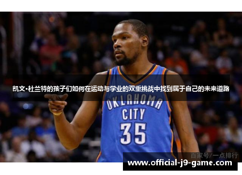 凯文·杜兰特的孩子们如何在运动与学业的双重挑战中找到属于自己的未来道路 凯文·杜兰特的孩子们如何在运动与学业的双重挑战中找到属于自己的未来道路