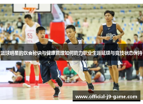 篮球明星的饮食秘诀与健康管理如何助力职业生涯延续与竞技状态保持