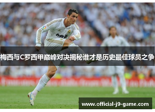 梅西与C罗西甲巅峰对决揭秘谁才是历史最佳球员之争