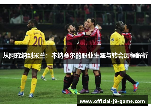 从阿森纳到米兰：本纳赛尔的职业生涯与转会历程解析