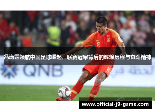 冯潇霆领航中国足球崛起，联赛冠军背后的辉煌历程与奋斗精神