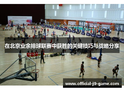 在北京业余排球联赛中获胜的关键技巧与战略分享