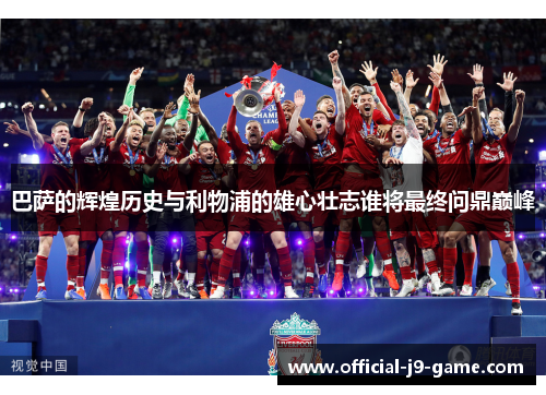 巴萨的辉煌历史与利物浦的雄心壮志谁将最终问鼎巅峰