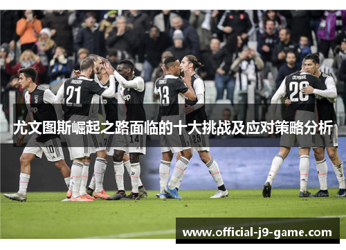 尤文图斯崛起之路面临的十大挑战及应对策略分析