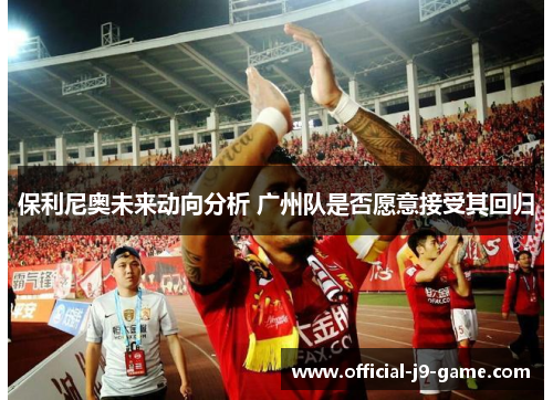 保利尼奥未来动向分析 广州队是否愿意接受其回归