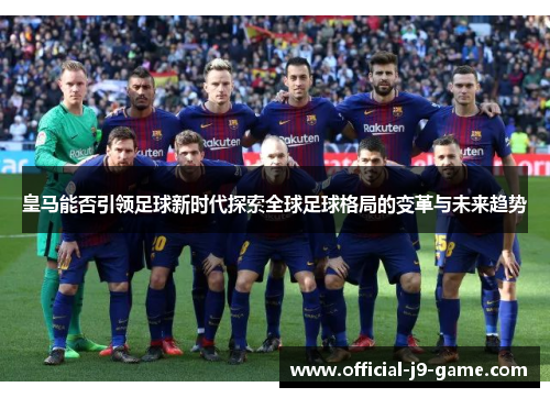 皇马能否引领足球新时代探索全球足球格局的变革与未来趋势