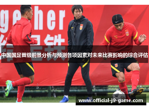 中国国足晋级前景分析与预测各项因素对未来比赛影响的综合评估