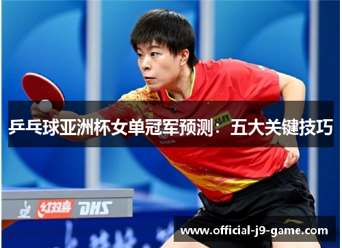 乒乓球亚洲杯女单冠军预测：五大关键技巧