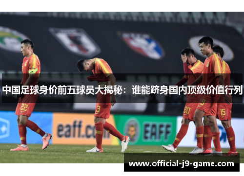 中国足球身价前五球员大揭秘：谁能跻身国内顶级价值行列
