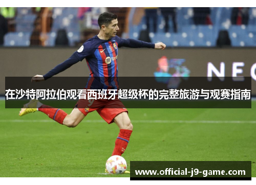 在沙特阿拉伯观看西班牙超级杯的完整旅游与观赛指南