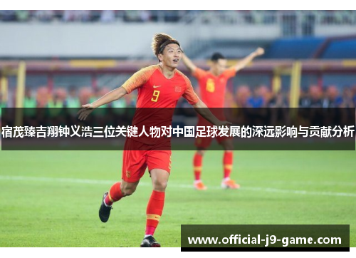 宿茂臻吉翔钟义浩三位关键人物对中国足球发展的深远影响与贡献分析 宿茂臻吉翔钟义浩三位关键人物对中国足球发展的深远影响与贡献分析