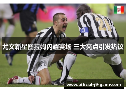 尤文新星图拉姆闪耀赛场 三大亮点引发热议