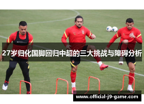 27岁归化国脚回归中超的三大挑战与障碍分析