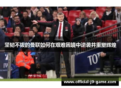 坚韧不拔的曼联如何在艰难困境中逆袭并重塑辉煌