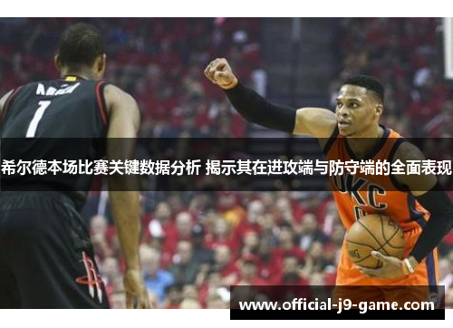 希尔德本场比赛关键数据分析 揭示其在进攻端与防守端的全面表现