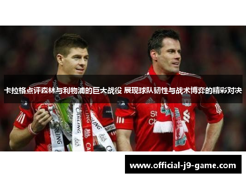 卡拉格点评森林与利物浦的巨大战役 展现球队韧性与战术博弈的精彩对决