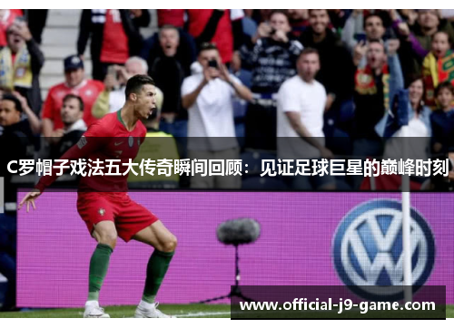 C罗帽子戏法五大传奇瞬间回顾：见证足球巨星的巅峰时刻