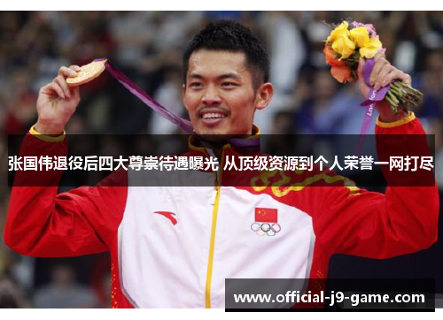 张国伟退役后四大尊崇待遇曝光 从顶级资源到个人荣誉一网打尽