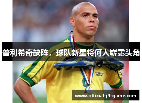 普利希奇缺阵，球队新星将何人崭露头角