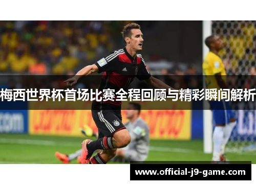 梅西世界杯首场比赛全程回顾与精彩瞬间解析 梅西世界杯首场比赛全程回顾与精彩瞬间解析