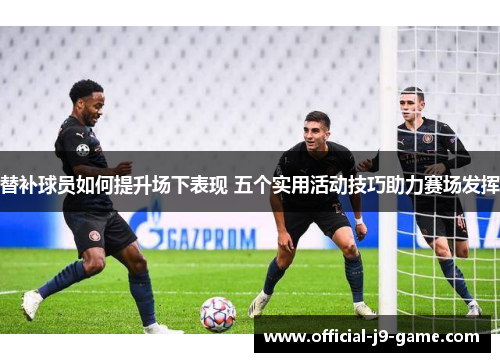 替补球员如何提升场下表现 五个实用活动技巧助力赛场发挥