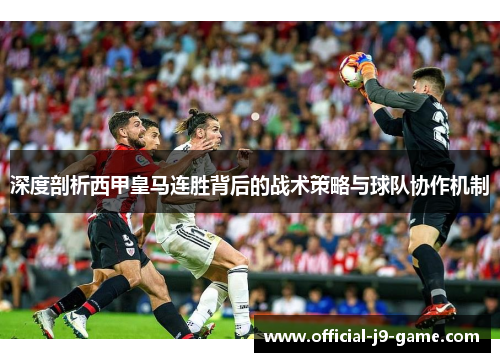 深度剖析西甲皇马连胜背后的战术策略与球队协作机制