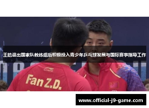 王皓退出国家队教练组后积极投入青少年乒乓球发展与国际赛事指导工作