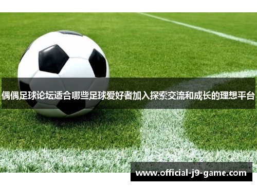 偶偶足球论坛适合哪些足球爱好者加入探索交流和成长的理想平台