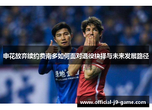 申花放弃续约费南多如何面对退役抉择与未来发展路径
