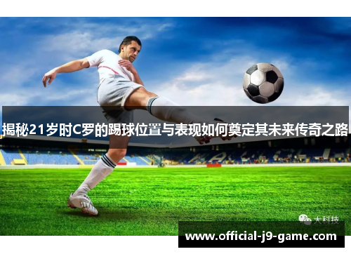 揭秘21岁时C罗的踢球位置与表现如何奠定其未来传奇之路