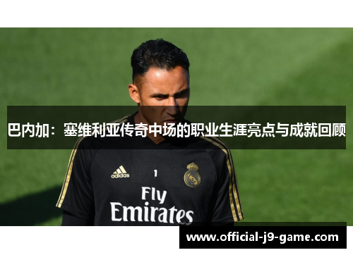 巴内加：塞维利亚传奇中场的职业生涯亮点与成就回顾