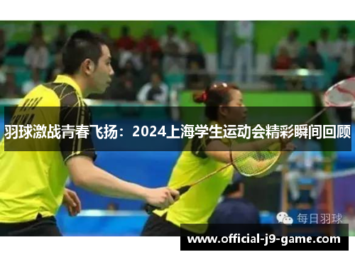 羽球激战青春飞扬：2024上海学生运动会精彩瞬间回顾