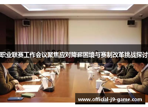 职业联赛工作会议聚焦应对降薪困境与赛制改革挑战探讨