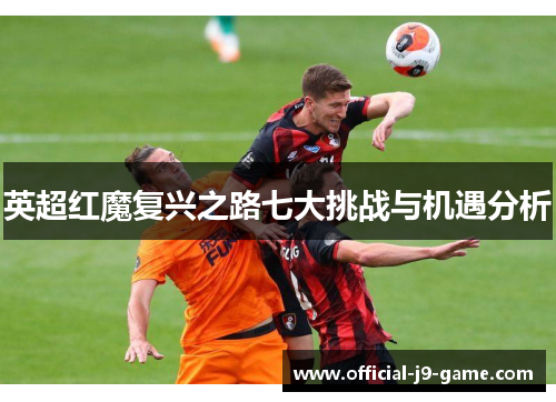 英超红魔复兴之路七大挑战与机遇分析