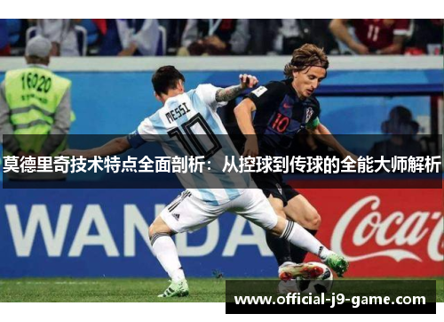 莫德里奇技术特点全面剖析：从控球到传球的全能大师解析