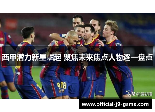 西甲潜力新星崛起 聚焦未来焦点人物逐一盘点