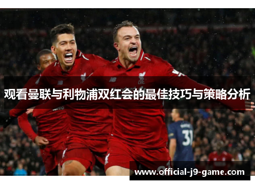 观看曼联与利物浦双红会的最佳技巧与策略分析
