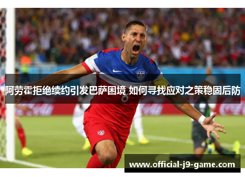 阿劳霍拒绝续约引发巴萨困境 如何寻找应对之策稳固后防