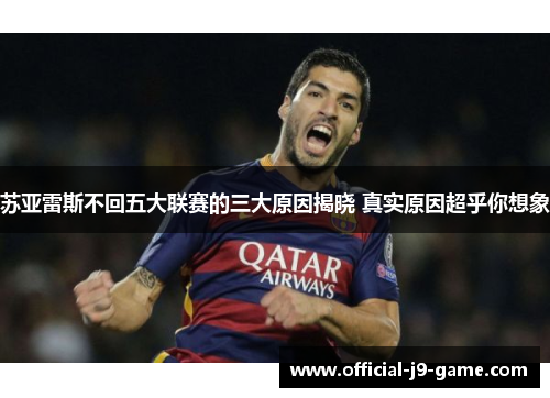 苏亚雷斯不回五大联赛的三大原因揭晓 真实原因超乎你想象 苏亚雷斯不回五大联赛的三大原因揭晓 真实原因超乎你想象