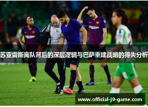 苏亚雷斯离队背后的深层逻辑与巴萨重建战略的得失分析