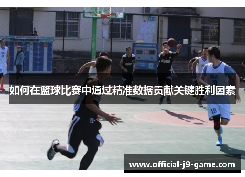如何在篮球比赛中通过精准数据贡献关键胜利因素