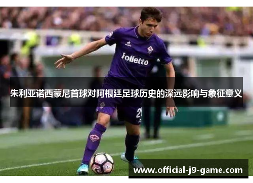 朱利亚诺西蒙尼首球对阿根廷足球历史的深远影响与象征意义