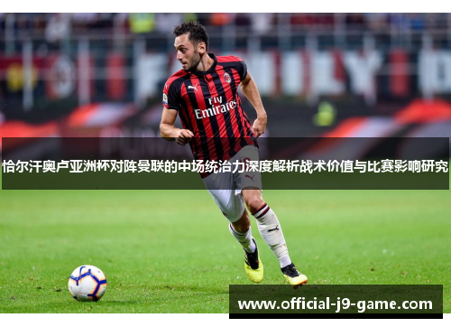 恰尔汗奥卢亚洲杯对阵曼联的中场统治力深度解析战术价值与比赛影响研究 恰尔汗奥卢亚洲杯对阵曼联的中场统治力深度解析战术价值与比赛影响研究