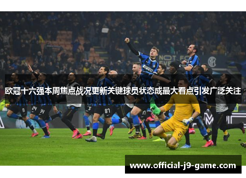 欧冠十六强本周焦点战况更新关键球员状态成最大看点引发广泛关注 欧冠十六强本周焦点战况更新关键球员状态成最大看点引发广泛关注