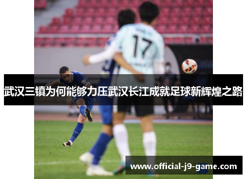 武汉三镇为何能够力压武汉长江成就足球新辉煌之路 武汉三镇为何能够力压武汉长江成就足球新辉煌之路