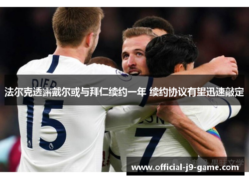 法尔克透露戴尔或与拜仁续约一年 续约协议有望迅速敲定 法尔克透露戴尔或与拜仁续约一年 续约协议有望迅速敲定