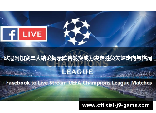 欧冠附加赛三大结论揭示阵容轮换成为决定胜负关键走向与格局 欧冠附加赛三大结论揭示阵容轮换成为决定胜负关键走向与格局