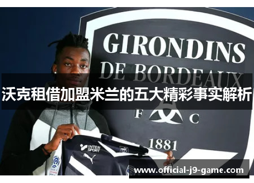 沃克租借加盟米兰的五大精彩事实解析 沃克租借加盟米兰的五大精彩事实解析