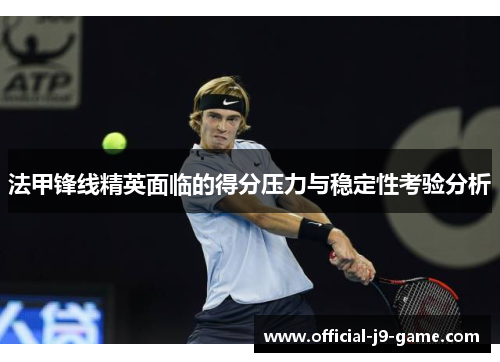 法甲锋线精英面临的得分压力与稳定性考验分析 法甲锋线精英面临的得分压力与稳定性考验分析