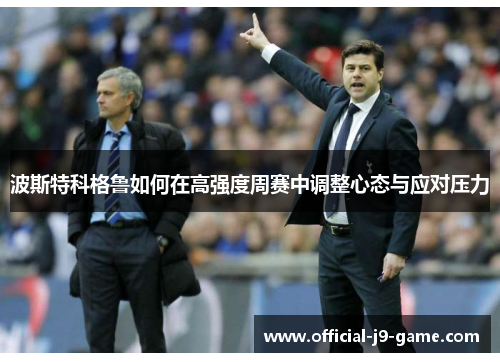 波斯特科格鲁如何在高强度周赛中调整心态与应对压力